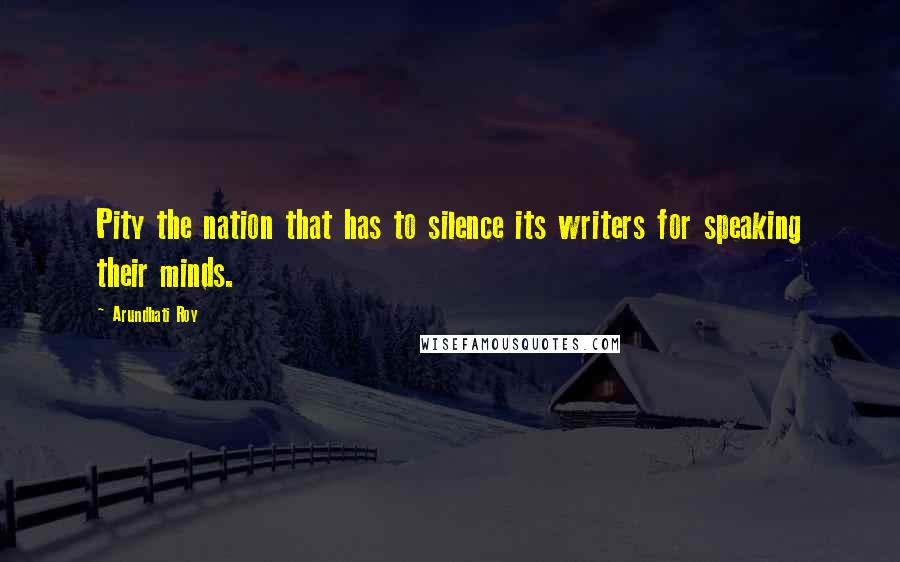 Arundhati Roy Quotes: Pity the nation that has to silence its writers for speaking their minds.