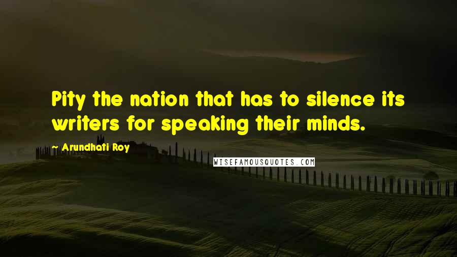 Arundhati Roy Quotes: Pity the nation that has to silence its writers for speaking their minds.