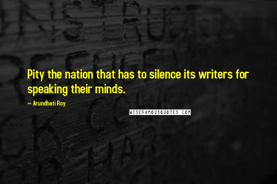 Arundhati Roy Quotes: Pity the nation that has to silence its writers for speaking their minds.