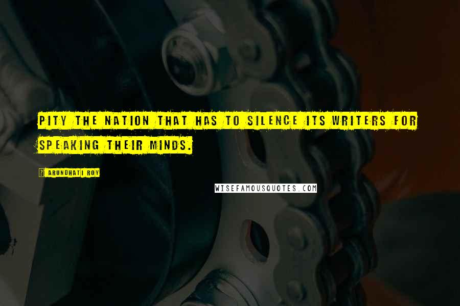 Arundhati Roy Quotes: Pity the nation that has to silence its writers for speaking their minds.