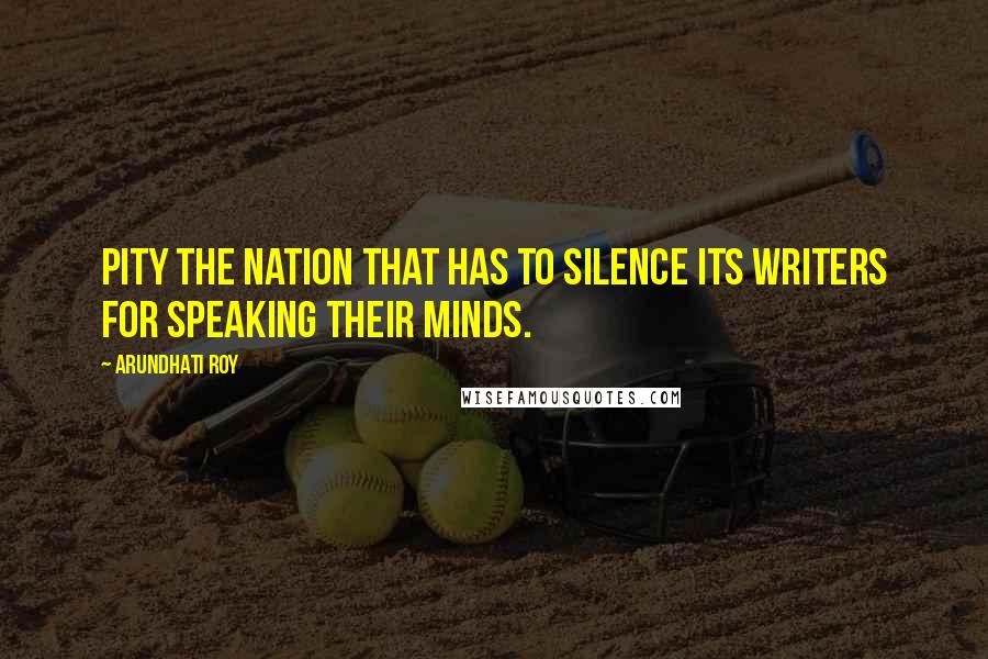 Arundhati Roy Quotes: Pity the nation that has to silence its writers for speaking their minds.