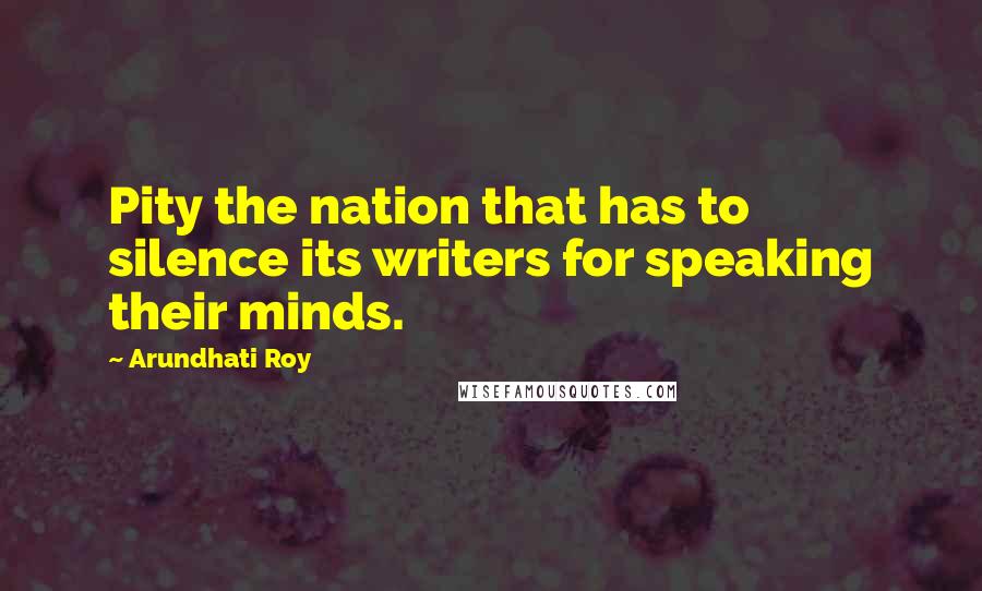 Arundhati Roy Quotes: Pity the nation that has to silence its writers for speaking their minds.