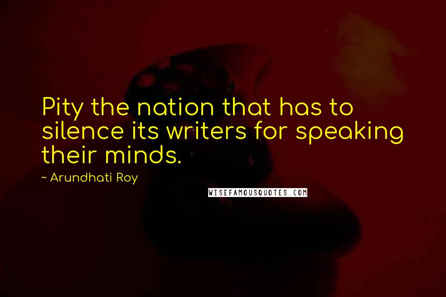 Arundhati Roy Quotes: Pity the nation that has to silence its writers for speaking their minds.