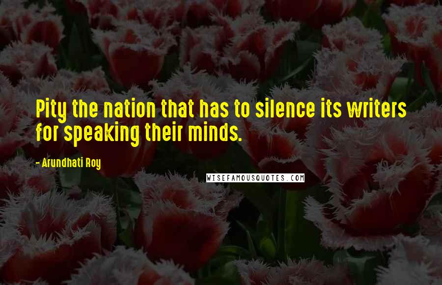 Arundhati Roy Quotes: Pity the nation that has to silence its writers for speaking their minds.