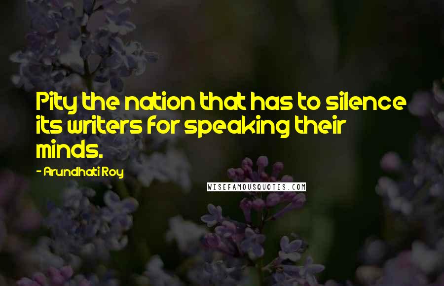 Arundhati Roy Quotes: Pity the nation that has to silence its writers for speaking their minds.