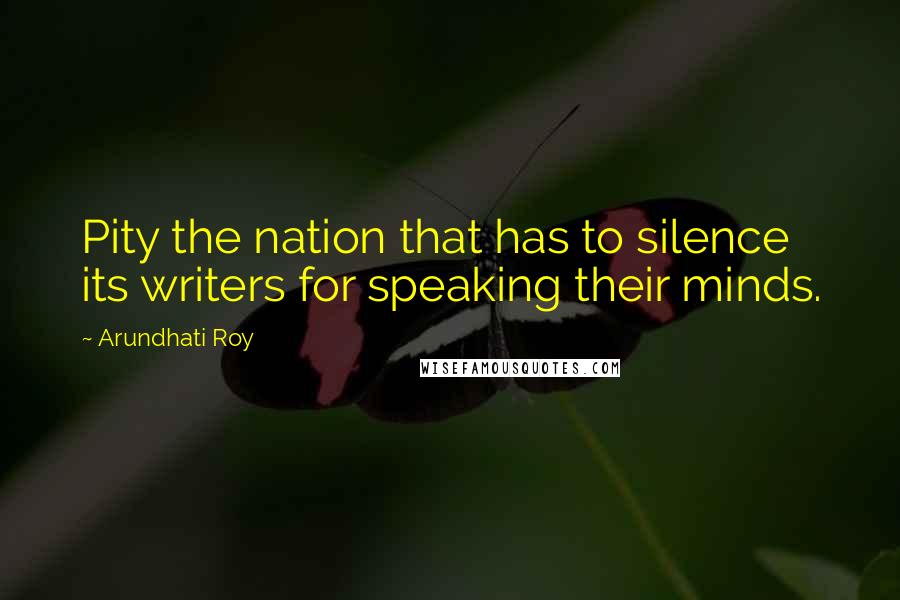 Arundhati Roy Quotes: Pity the nation that has to silence its writers for speaking their minds.