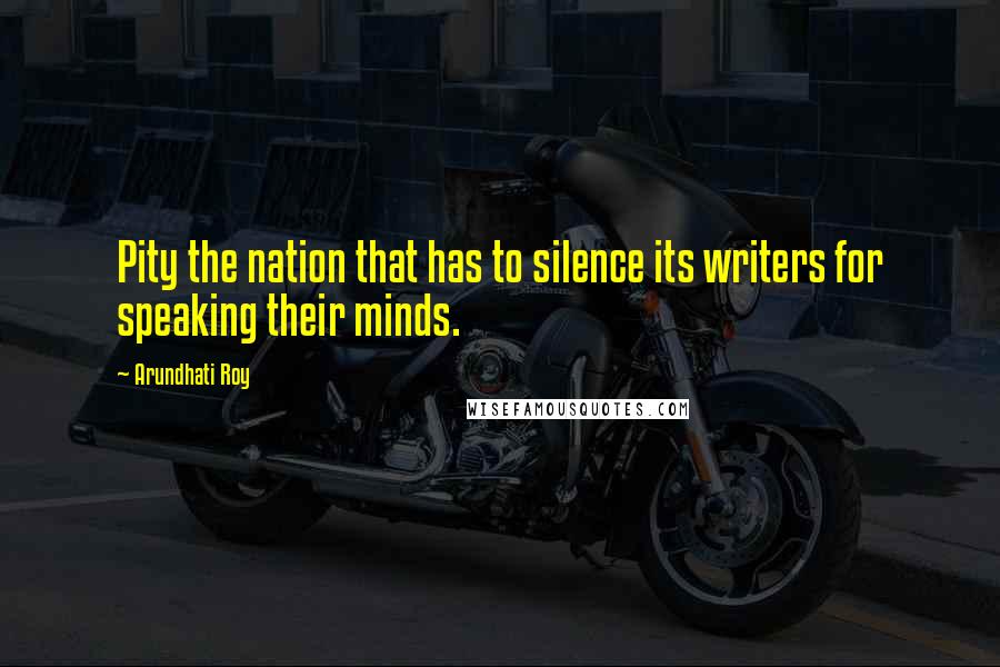 Arundhati Roy Quotes: Pity the nation that has to silence its writers for speaking their minds.
