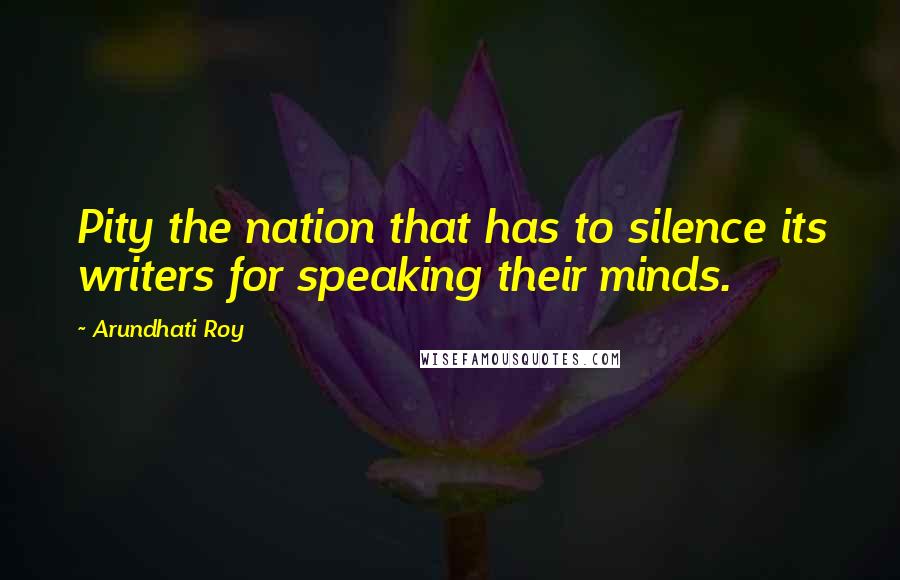 Arundhati Roy Quotes: Pity the nation that has to silence its writers for speaking their minds.