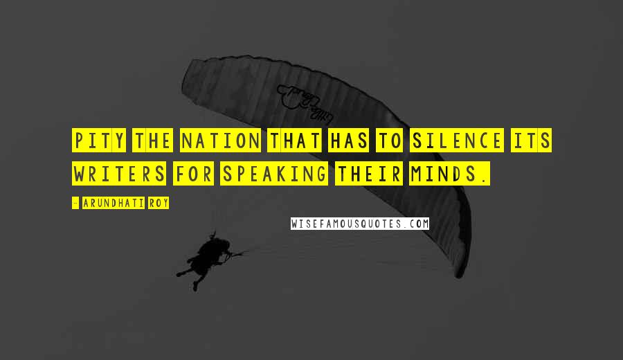 Arundhati Roy Quotes: Pity the nation that has to silence its writers for speaking their minds.