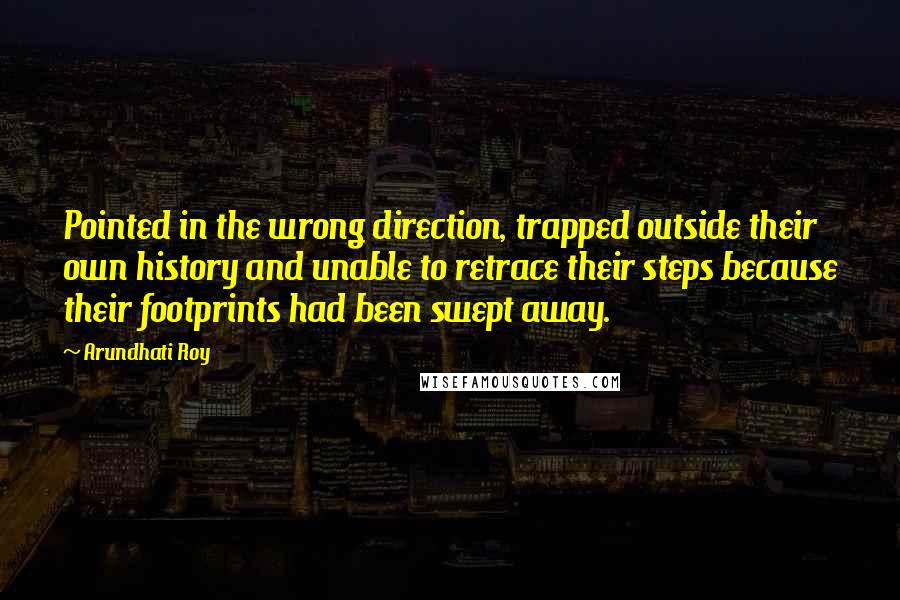 Arundhati Roy Quotes: Pointed in the wrong direction, trapped outside their own history and unable to retrace their steps because their footprints had been swept away.