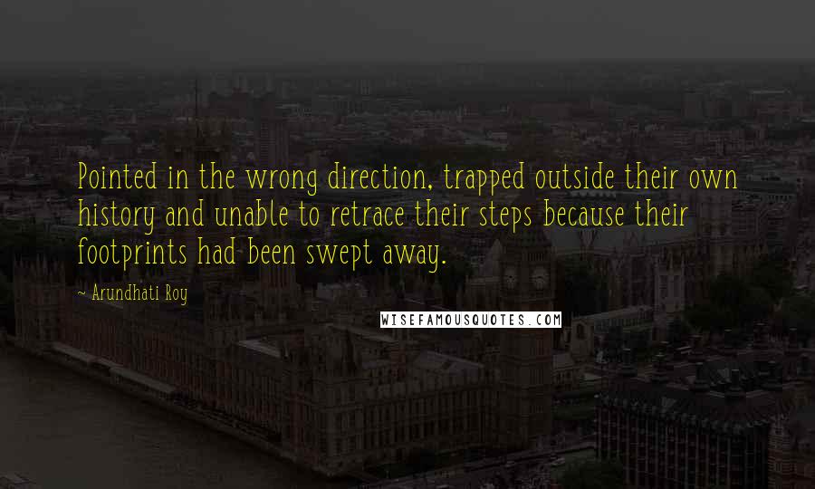 Arundhati Roy Quotes: Pointed in the wrong direction, trapped outside their own history and unable to retrace their steps because their footprints had been swept away.