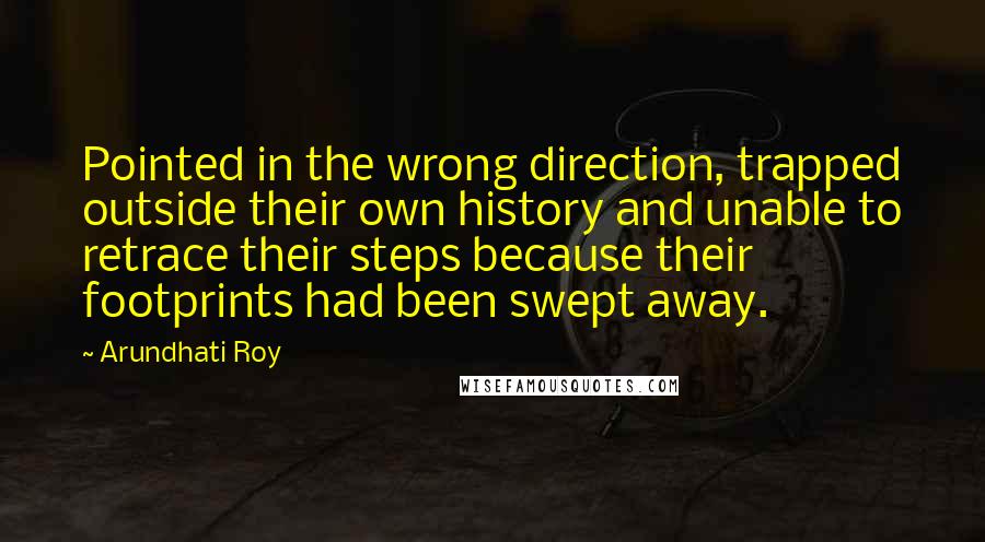 Arundhati Roy Quotes: Pointed in the wrong direction, trapped outside their own history and unable to retrace their steps because their footprints had been swept away.