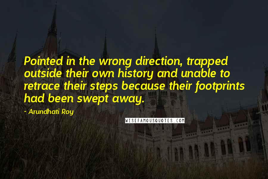 Arundhati Roy Quotes: Pointed in the wrong direction, trapped outside their own history and unable to retrace their steps because their footprints had been swept away.