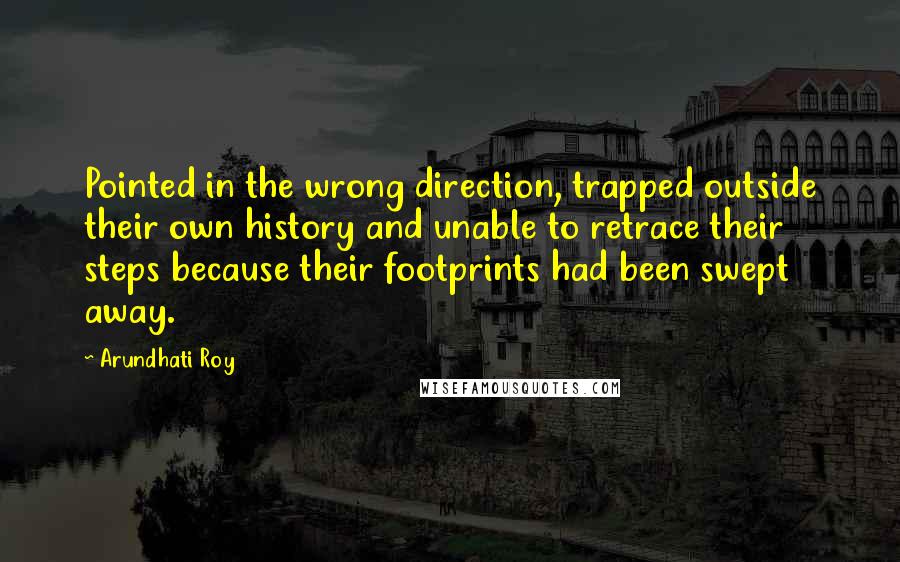 Arundhati Roy Quotes: Pointed in the wrong direction, trapped outside their own history and unable to retrace their steps because their footprints had been swept away.
