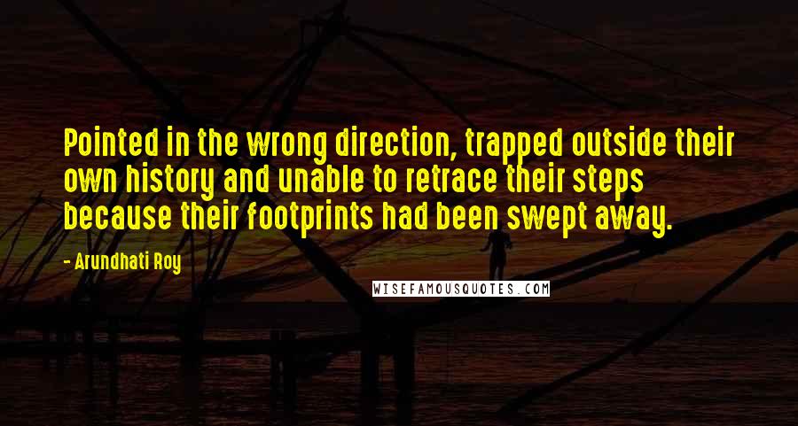 Arundhati Roy Quotes: Pointed in the wrong direction, trapped outside their own history and unable to retrace their steps because their footprints had been swept away.