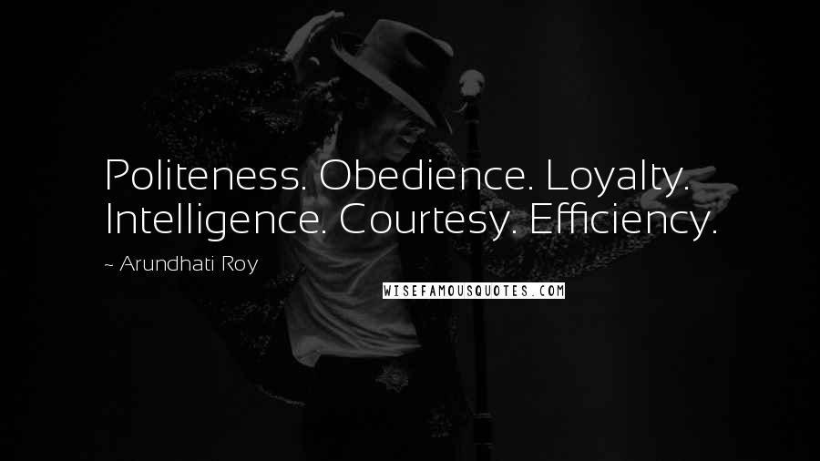 Arundhati Roy Quotes: Politeness. Obedience. Loyalty. Intelligence. Courtesy. Efficiency.