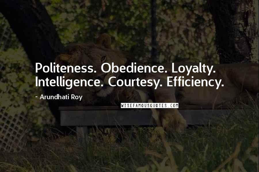 Arundhati Roy Quotes: Politeness. Obedience. Loyalty. Intelligence. Courtesy. Efficiency.