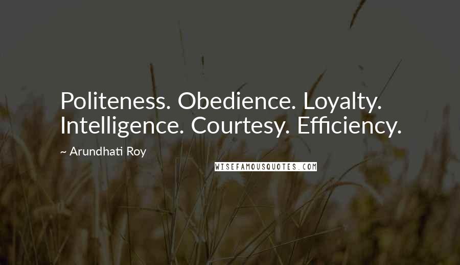 Arundhati Roy Quotes: Politeness. Obedience. Loyalty. Intelligence. Courtesy. Efficiency.