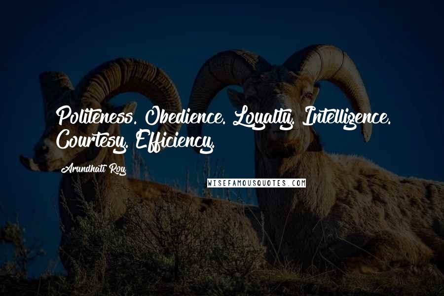 Arundhati Roy Quotes: Politeness. Obedience. Loyalty. Intelligence. Courtesy. Efficiency.