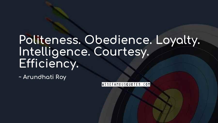 Arundhati Roy Quotes: Politeness. Obedience. Loyalty. Intelligence. Courtesy. Efficiency.