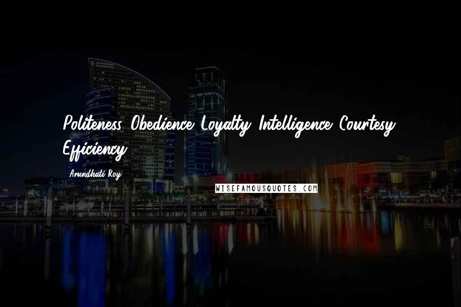 Arundhati Roy Quotes: Politeness. Obedience. Loyalty. Intelligence. Courtesy. Efficiency.