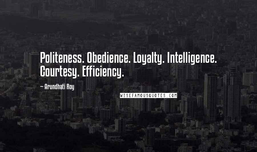 Arundhati Roy Quotes: Politeness. Obedience. Loyalty. Intelligence. Courtesy. Efficiency.