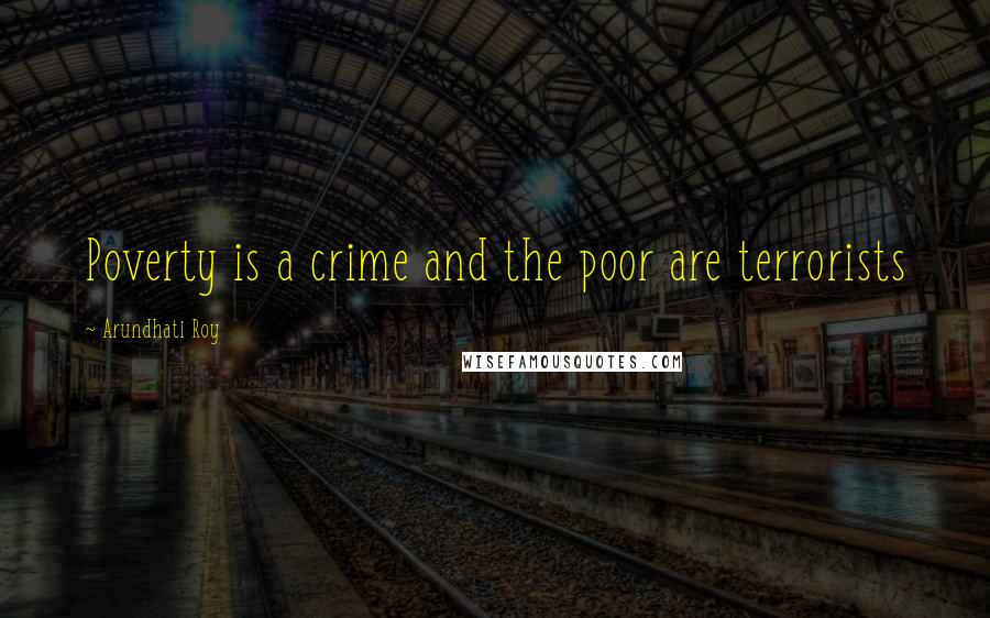 Arundhati Roy Quotes: Poverty is a crime and the poor are terrorists