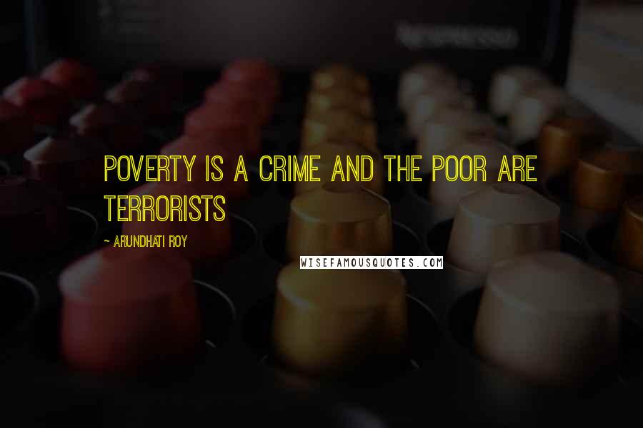 Arundhati Roy Quotes: Poverty is a crime and the poor are terrorists