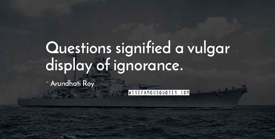 Arundhati Roy Quotes: Questions signified a vulgar display of ignorance.