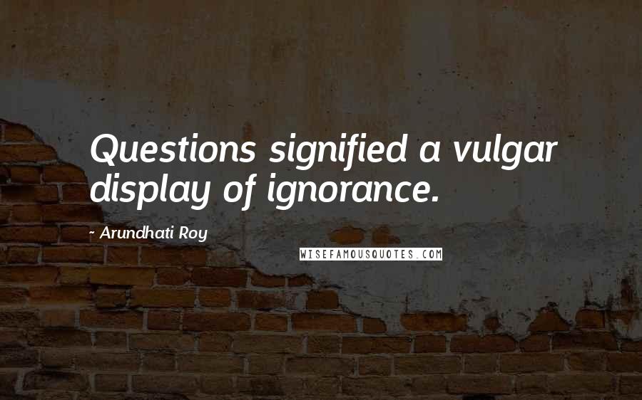 Arundhati Roy Quotes: Questions signified a vulgar display of ignorance.