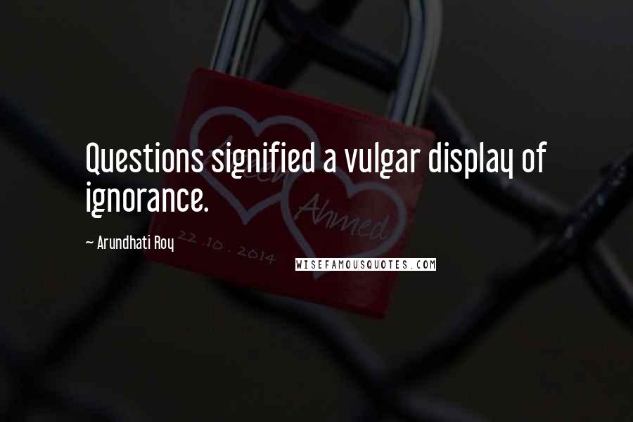 Arundhati Roy Quotes: Questions signified a vulgar display of ignorance.