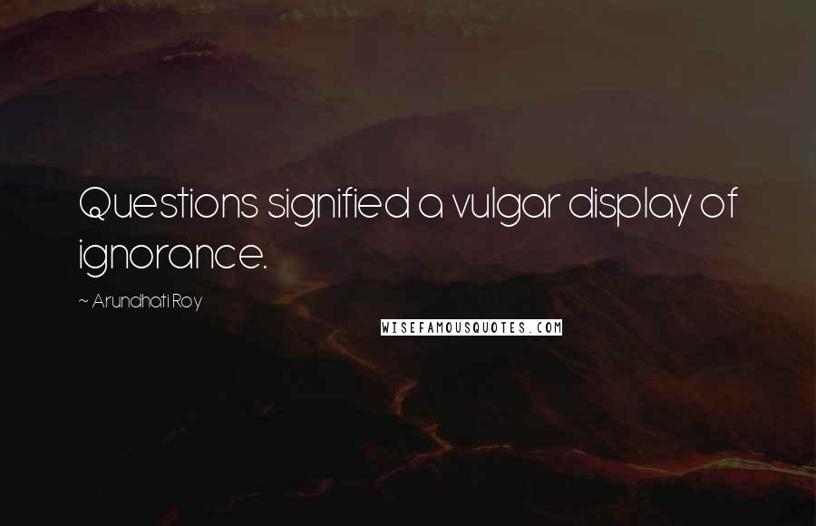 Arundhati Roy Quotes: Questions signified a vulgar display of ignorance.
