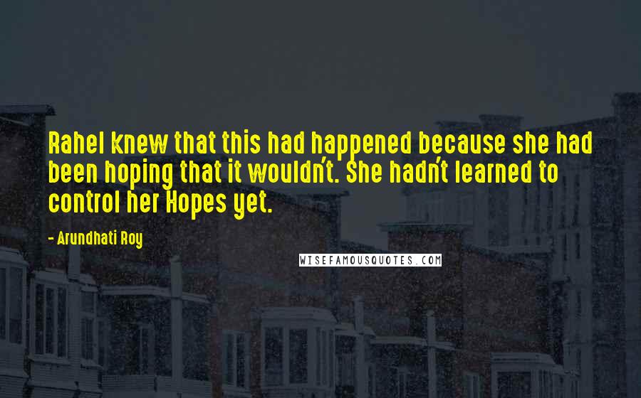 Arundhati Roy Quotes: Rahel knew that this had happened because she had been hoping that it wouldn't. She hadn't learned to control her Hopes yet.