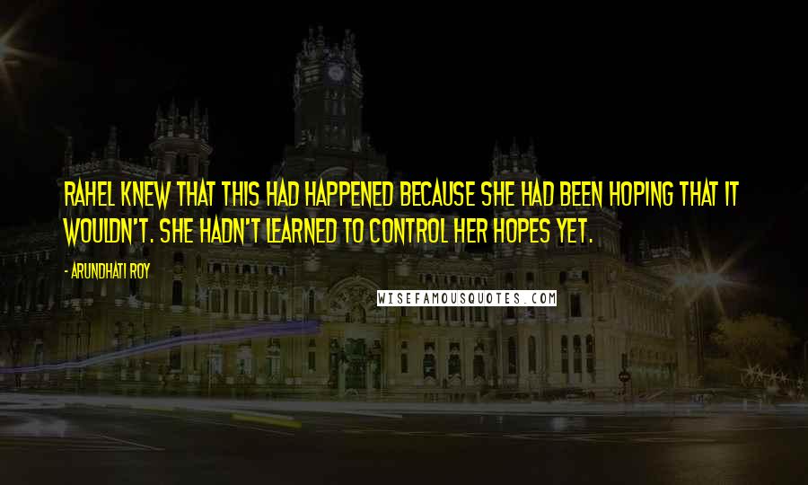 Arundhati Roy Quotes: Rahel knew that this had happened because she had been hoping that it wouldn't. She hadn't learned to control her Hopes yet.