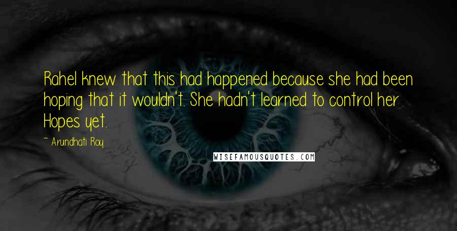 Arundhati Roy Quotes: Rahel knew that this had happened because she had been hoping that it wouldn't. She hadn't learned to control her Hopes yet.