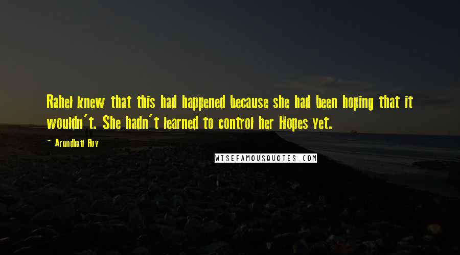 Arundhati Roy Quotes: Rahel knew that this had happened because she had been hoping that it wouldn't. She hadn't learned to control her Hopes yet.