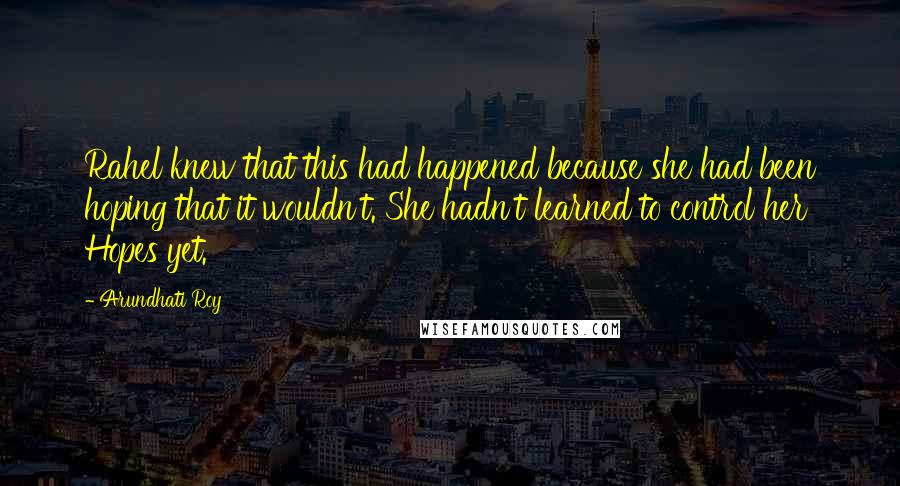 Arundhati Roy Quotes: Rahel knew that this had happened because she had been hoping that it wouldn't. She hadn't learned to control her Hopes yet.