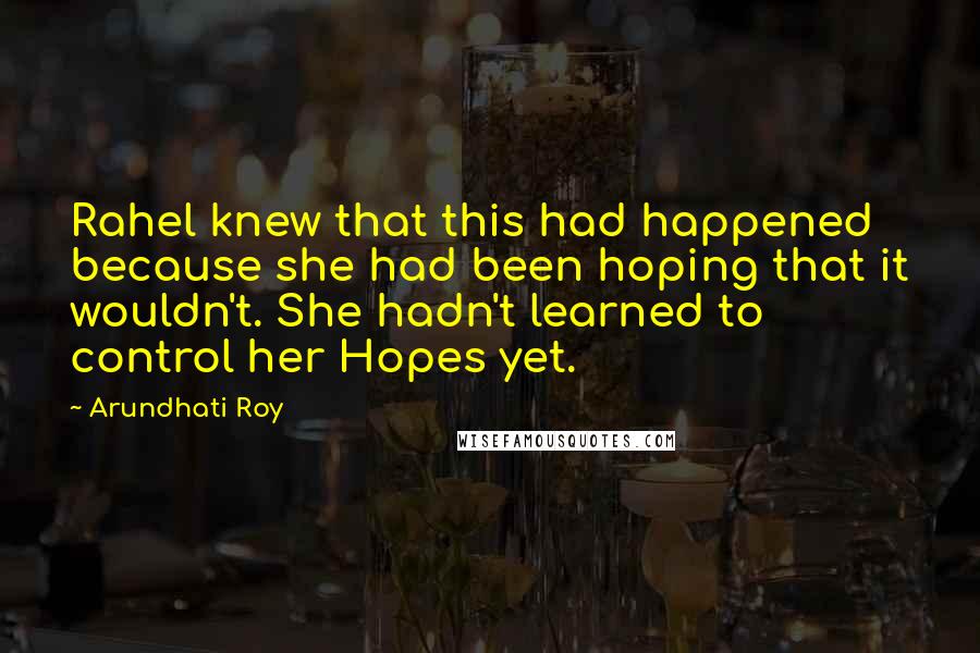 Arundhati Roy Quotes: Rahel knew that this had happened because she had been hoping that it wouldn't. She hadn't learned to control her Hopes yet.