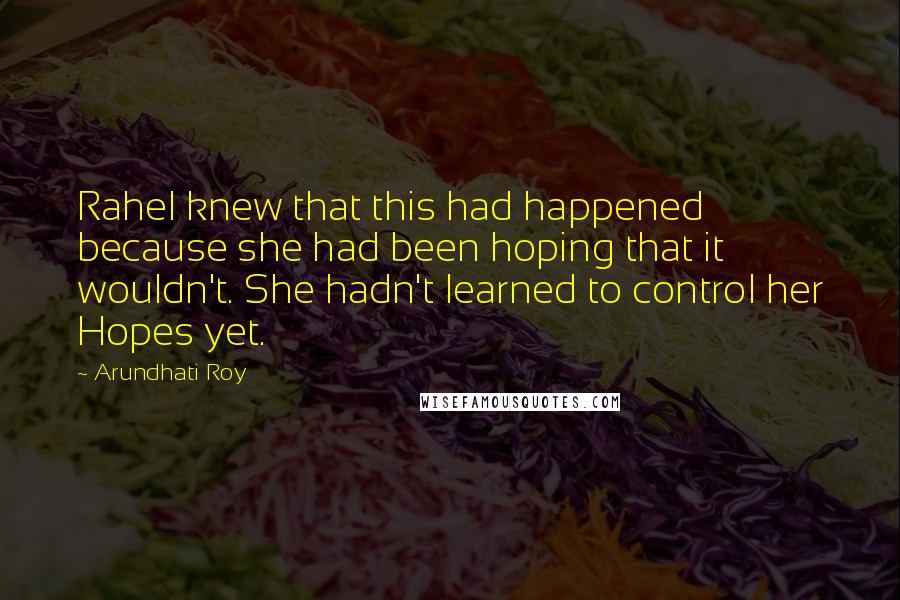 Arundhati Roy Quotes: Rahel knew that this had happened because she had been hoping that it wouldn't. She hadn't learned to control her Hopes yet.