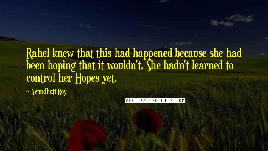 Arundhati Roy Quotes: Rahel knew that this had happened because she had been hoping that it wouldn't. She hadn't learned to control her Hopes yet.