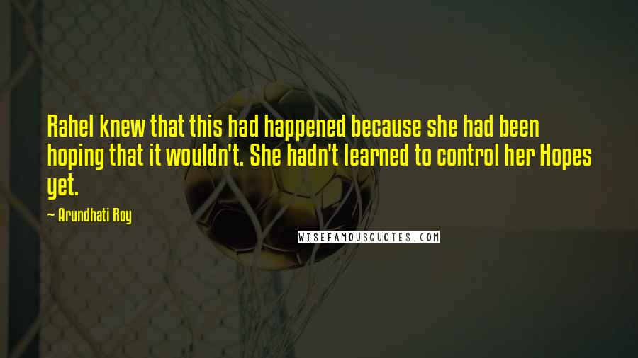 Arundhati Roy Quotes: Rahel knew that this had happened because she had been hoping that it wouldn't. She hadn't learned to control her Hopes yet.