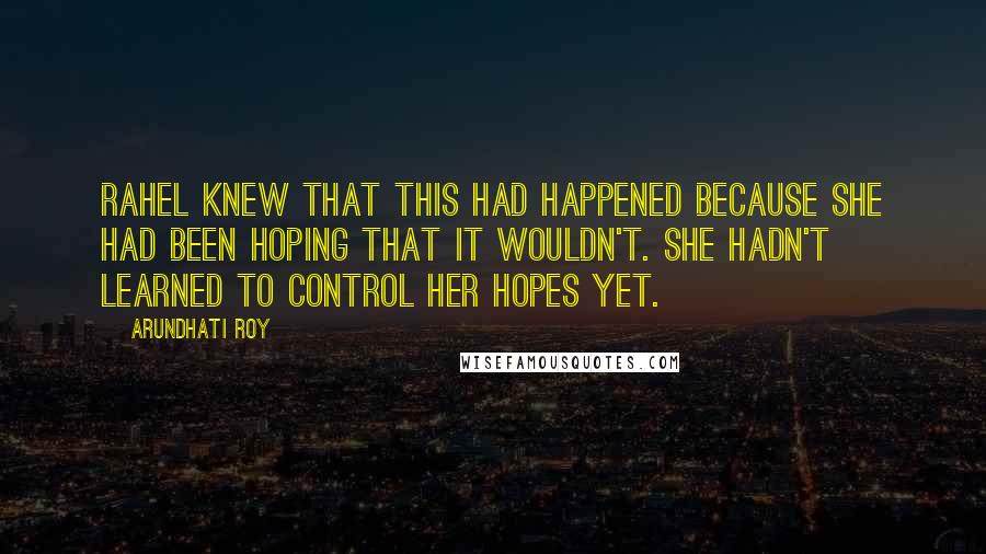 Arundhati Roy Quotes: Rahel knew that this had happened because she had been hoping that it wouldn't. She hadn't learned to control her Hopes yet.