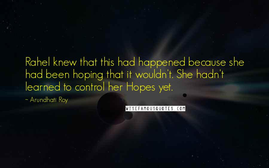 Arundhati Roy Quotes: Rahel knew that this had happened because she had been hoping that it wouldn't. She hadn't learned to control her Hopes yet.