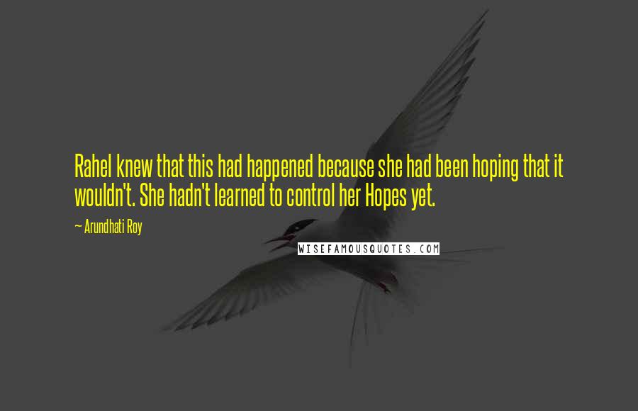 Arundhati Roy Quotes: Rahel knew that this had happened because she had been hoping that it wouldn't. She hadn't learned to control her Hopes yet.