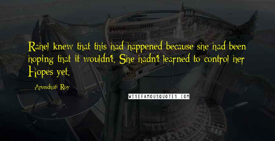 Arundhati Roy Quotes: Rahel knew that this had happened because she had been hoping that it wouldn't. She hadn't learned to control her Hopes yet.