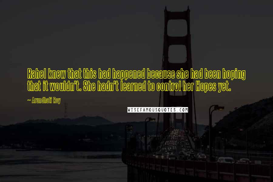 Arundhati Roy Quotes: Rahel knew that this had happened because she had been hoping that it wouldn't. She hadn't learned to control her Hopes yet.