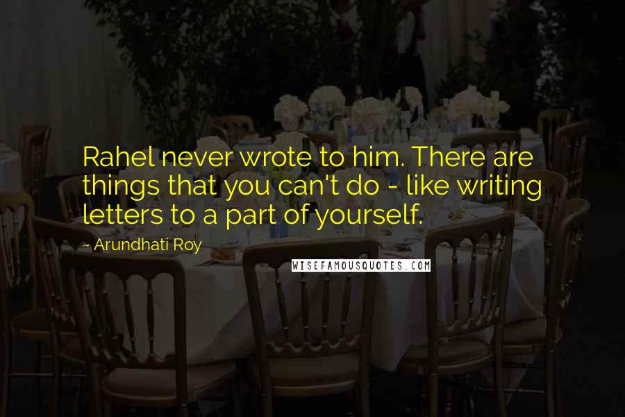 Arundhati Roy Quotes: Rahel never wrote to him. There are things that you can't do - like writing letters to a part of yourself.