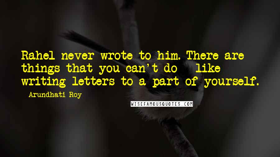 Arundhati Roy Quotes: Rahel never wrote to him. There are things that you can't do - like writing letters to a part of yourself.