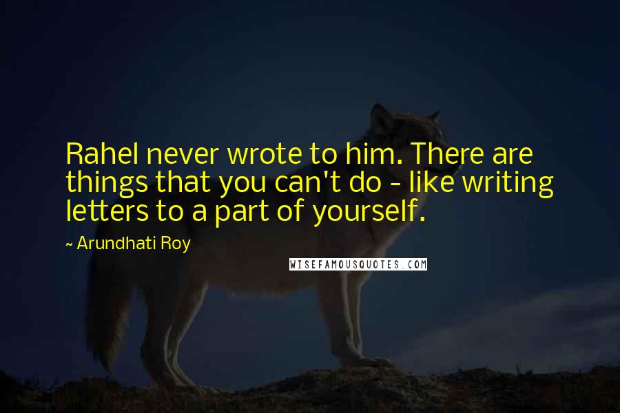 Arundhati Roy Quotes: Rahel never wrote to him. There are things that you can't do - like writing letters to a part of yourself.