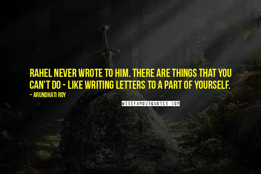 Arundhati Roy Quotes: Rahel never wrote to him. There are things that you can't do - like writing letters to a part of yourself.